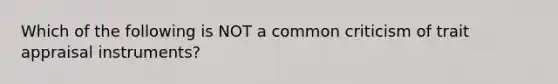 Which of the following is NOT a common criticism of trait appraisal instruments?