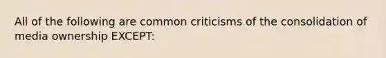 All of the following are common criticisms of the consolidation of media ownership EXCEPT: