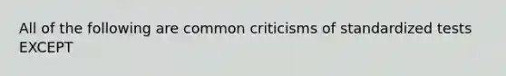 All of the following are common criticisms of standardized tests EXCEPT