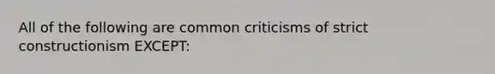 All of the following are common criticisms of strict constructionism EXCEPT: