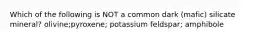Which of the following is NOT a common dark (mafic) silicate mineral? olivine;pyroxene; potassium feldspar; amphibole