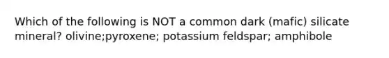 Which of the following is NOT a common dark (mafic) silicate mineral? olivine;pyroxene; potassium feldspar; amphibole