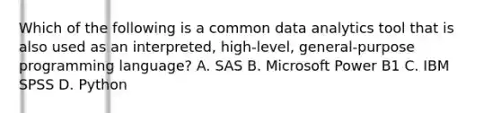 Which of the following is a common data analytics tool that is also used as an interpreted, high-level, general-purpose programming language? A. SAS B. Microsoft Power B1 C. IBM SPSS D. Python