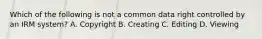 Which of the following is not a common data right controlled by an IRM system? A. Copyright B. Creating C. Editing D. Viewing