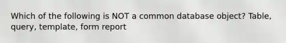 Which of the following is NOT a common database object? Table, query, template, form report