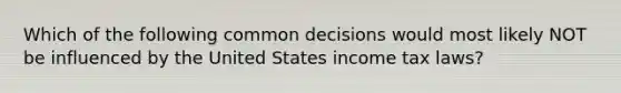 Which of the following common decisions would most likely NOT be influenced by the United States income tax laws?