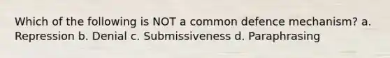 Which of the following is NOT a common defence mechanism? a. Repression b. Denial c. Submissiveness d. Paraphrasing