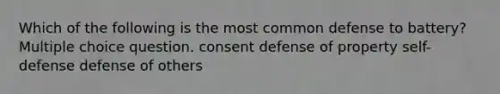 Which of the following is the most common defense to battery? Multiple choice question. consent defense of property self-defense defense of others