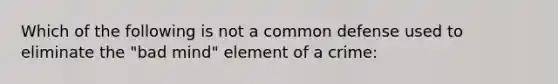 Which of the following is not a common defense used to eliminate the "bad mind" element of a crime: