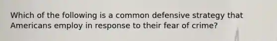 Which of the following is a common defensive strategy that Americans employ in response to their fear of crime?