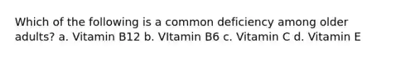 Which of the following is a common deficiency among older adults? a. Vitamin B12 b. VItamin B6 c. Vitamin C d. Vitamin E