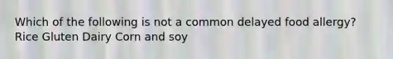 Which of the following is not a common delayed food allergy? Rice Gluten Dairy Corn and soy