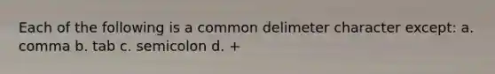 Each of the following is a common delimeter character except: a. comma b. tab c. semicolon d. +