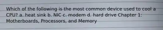 Which of the following is the most common device used to cool a CPU? a. heat sink b. NIC c. modem d. hard drive Chapter 1: Motherboards, Processors, and Memory