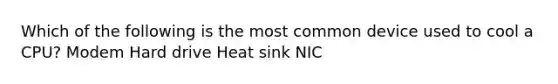 Which of the following is the most common device used to cool a CPU? Modem Hard drive Heat sink NIC