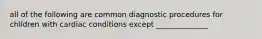 all of the following are common diagnostic procedures for children with cardiac conditions except ______________