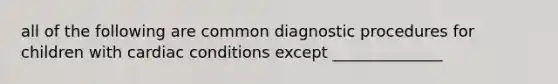 all of the following are common diagnostic procedures for children with cardiac conditions except ______________