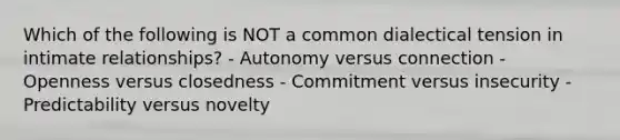 Which of the following is NOT a common dialectical tension in intimate relationships? - Autonomy versus connection - Openness versus closedness - Commitment versus insecurity - Predictability versus novelty