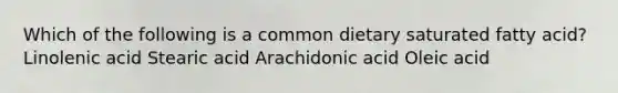 Which of the following is a common dietary saturated fatty acid? Linolenic acid Stearic acid Arachidonic acid Oleic acid