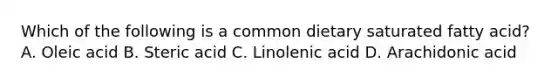 Which of the following is a common dietary saturated fatty acid? A. Oleic acid B. Steric acid C. Linolenic acid D. Arachidonic acid