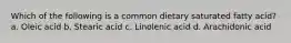 Which of the following is a common dietary saturated fatty acid? a. Oleic acid b. Stearic acid c. Linolenic acid d. Arachidonic acid