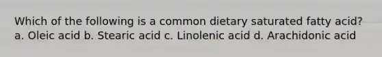 Which of the following is a common dietary saturated fatty acid? a. Oleic acid b. Stearic acid c. Linolenic acid d. Arachidonic acid