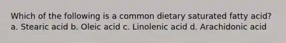 Which of the following is a common dietary saturated fatty acid? a. Stearic acid b. Oleic acid c. Linolenic acid d. Arachidonic acid
