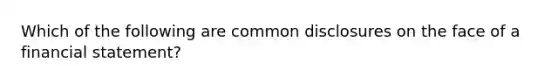 Which of the following are common disclosures on the face of a financial statement?