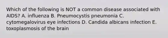 Which of the following is NOT a common disease associated with AIDS? A. influenza B. Pneumocystis pneumonia C. cytomegalovirus eye infections D. Candida albicans infection E. toxoplasmosis of the brain