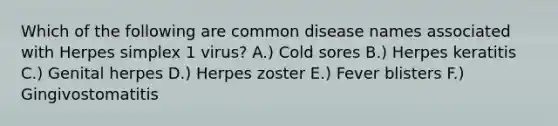 Which of the following are common disease names associated with Herpes simplex 1 virus? A.) Cold sores B.) Herpes keratitis C.) Genital herpes D.) Herpes zoster E.) Fever blisters F.) Gingivostomatitis