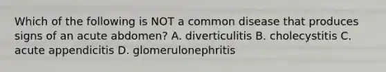 Which of the following is NOT a common disease that produces signs of an acute abdomen? A. diverticulitis B. cholecystitis C. acute appendicitis D. glomerulonephritis