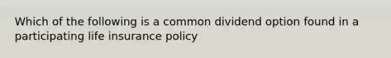 Which of the following is a common dividend option found in a participating life insurance policy