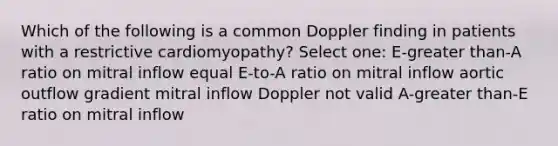 Which of the following is a common Doppler finding in patients with a restrictive cardiomyopathy? Select one: E-greater than-A ratio on mitral inflow equal E-to-A ratio on mitral inflow aortic outflow gradient mitral inflow Doppler not valid A-greater than-E ratio on mitral inflow