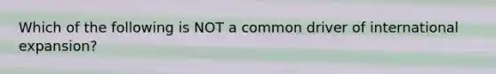 Which of the following is NOT a common driver of international expansion?