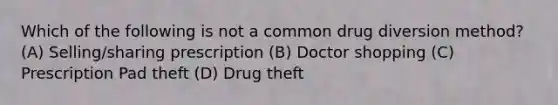 Which of the following is not a common drug diversion method? (A) Selling/sharing prescription (B) Doctor shopping (C) Prescription Pad theft (D) Drug theft