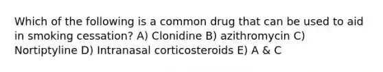 Which of the following is a common drug that can be used to aid in smoking cessation? A) Clonidine B) azithromycin C) Nortiptyline D) Intranasal corticosteroids E) A & C