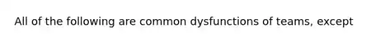 All of the following are common dysfunctions of teams, except