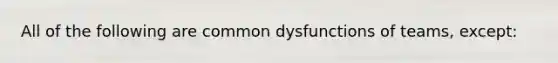 All of the following are common dysfunctions of teams, except: