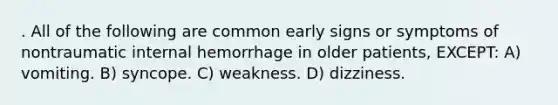 . All of the following are common early signs or symptoms of nontraumatic internal hemorrhage in older patients, EXCEPT: A) vomiting. B) syncope. C) weakness. D) dizziness.