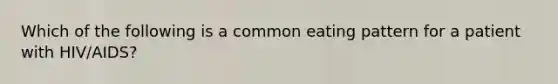 Which of the following is a common eating pattern for a patient with HIV/AIDS?