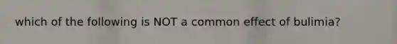 which of the following is NOT a common effect of bulimia?