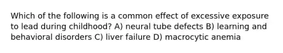 Which of the following is a common effect of excessive exposure to lead during childhood? A) neural tube defects B) learning and behavioral disorders C) liver failure D) macrocytic anemia