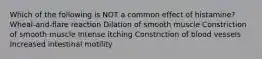 Which of the following is NOT a common effect of histamine? Wheal-and-flare reaction Dilation of smooth muscle Constriction of smooth muscle Intense itching Constriction of blood vessels Increased intestinal motility