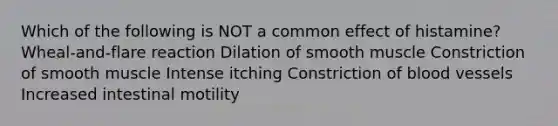 Which of the following is NOT a common effect of histamine? Wheal-and-flare reaction Dilation of smooth muscle Constriction of smooth muscle Intense itching Constriction of blood vessels Increased intestinal motility