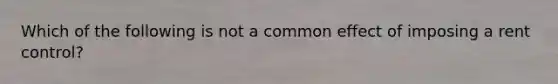 Which of the following is not a common effect of imposing a rent control?
