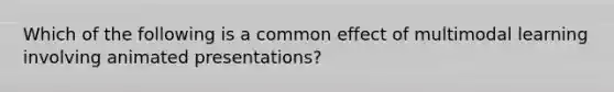 Which of the following is a common effect of multimodal learning involving animated​ presentations?