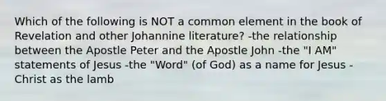 Which of the following is NOT a common element in the book of Revelation and other Johannine literature? -the relationship between the Apostle Peter and the Apostle John -the "I AM" statements of Jesus -the "Word" (of God) as a name for Jesus -Christ as the lamb