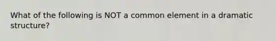 What of the following is NOT a common element in a dramatic structure?