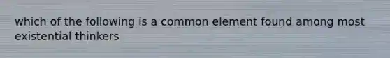 which of the following is a common element found among most existential thinkers