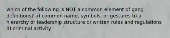 which of the following is NOT a common element of gang definitions? a) common name, symbols, or gestures b) a hierarchy or leadership structure c) written rules and regulations d) criminal activity